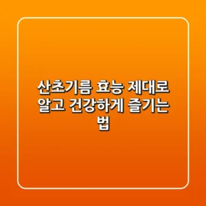 산초기름 효능 제대로 알고 건강하게 즐기는 법