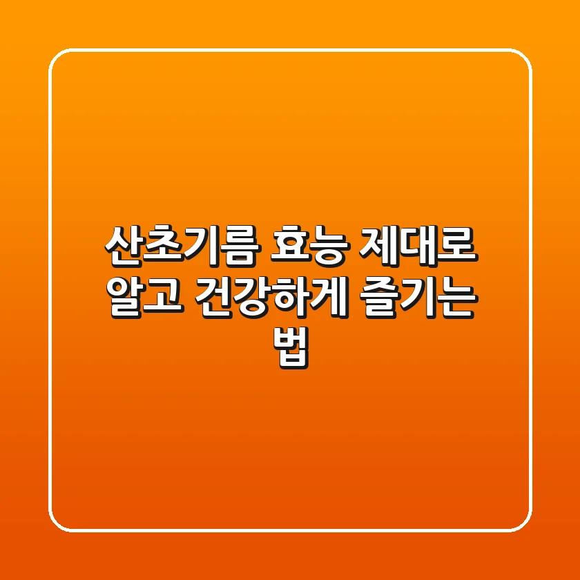 산초기름 효능 제대로 알고 건강하게 즐기는 법