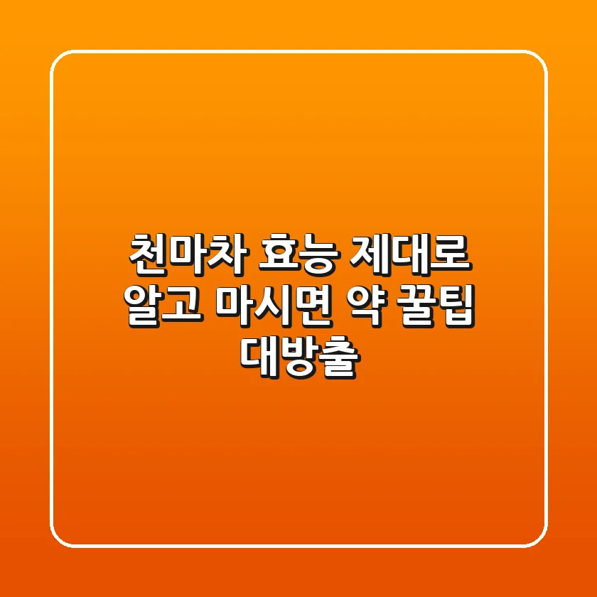 천마차 효능 제대로 알고 마시면 약! 꿀팁 대방출