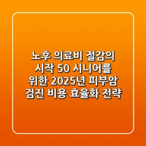 노후 의료비 절감의 시작: 50+ 시니어를 위한 2025년 피부암 검진 비용 효율화 전략