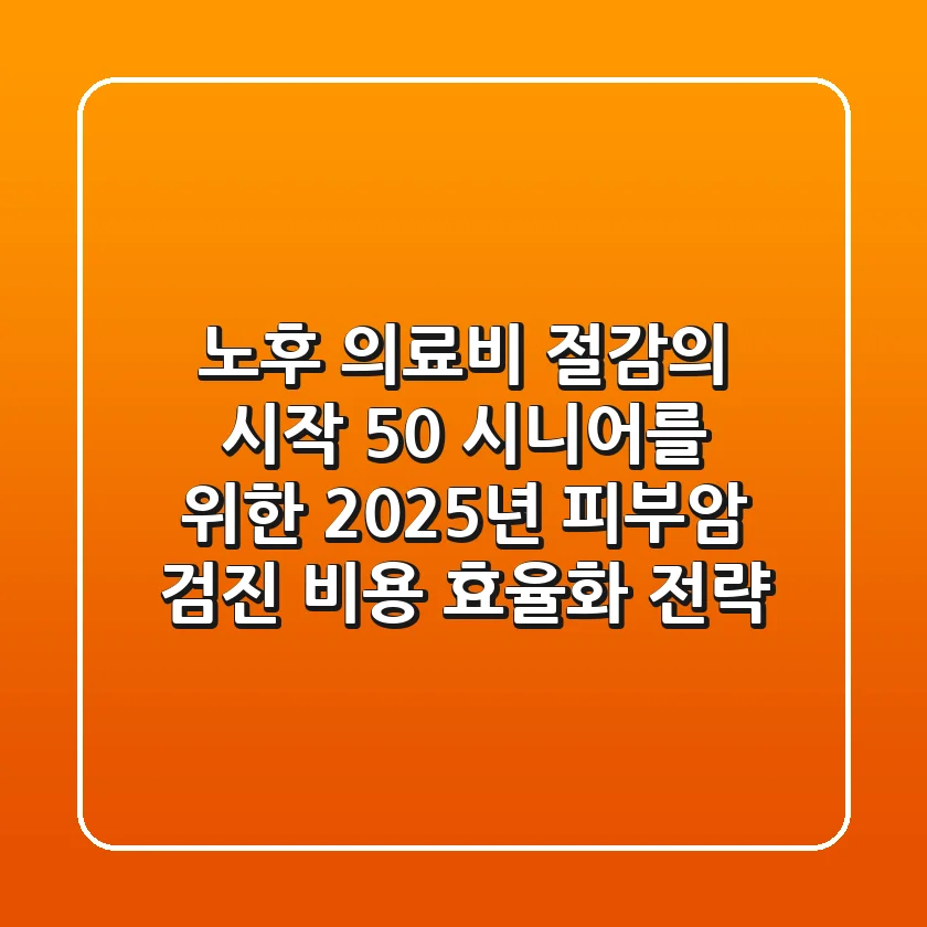노후 의료비 절감의 시작: 50+ 시니어를 위한 2025년 피부암 검진 비용 효율화 전략