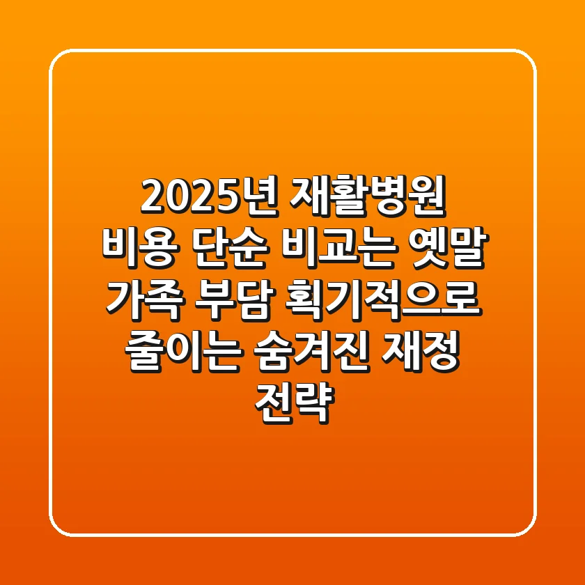 2025년 재활병원 비용, 단순 비교는 옛말! 가족 부담 획기적으로 줄이는 숨겨진 재정 전략