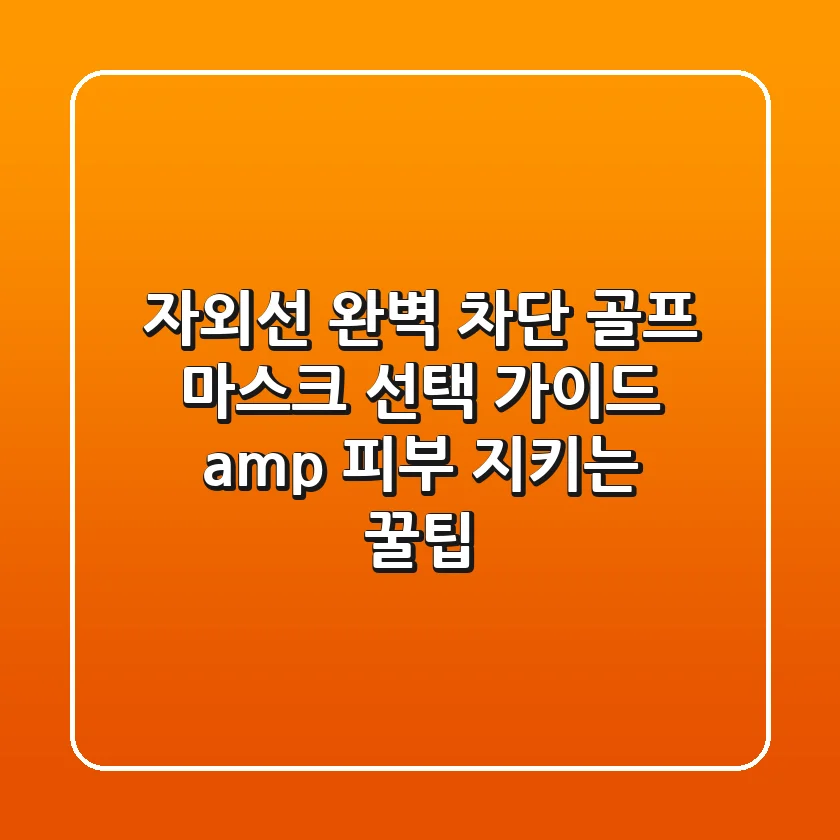 자외선 완벽 차단! 골프 마스크 선택 가이드 & 피부 지키는 꿀팁
