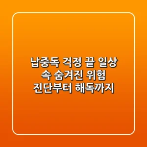 납중독 걱정 끝! 일상 속 숨겨진 위험 진단부터 해독까지