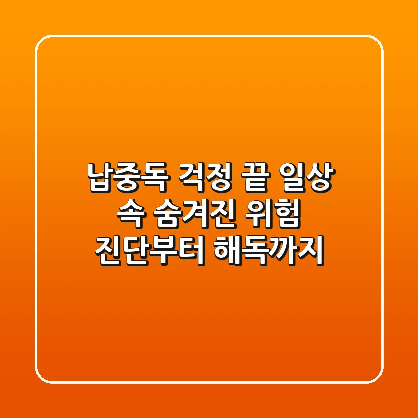 납중독 걱정 끝! 일상 속 숨겨진 위험 진단부터 해독까지