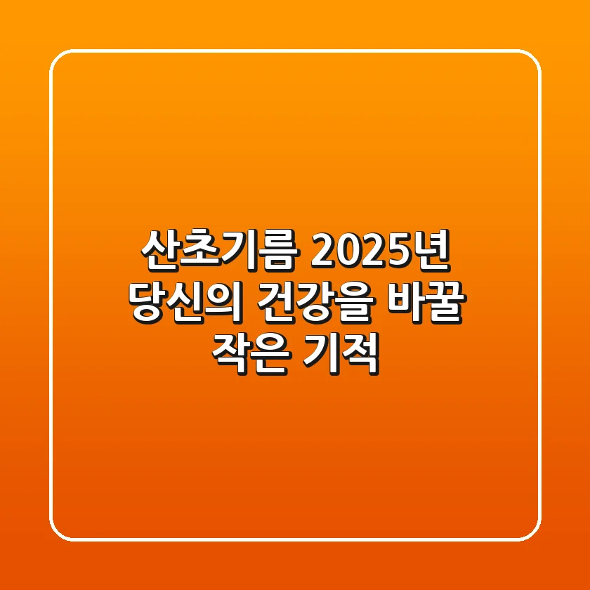 산초기름, 2025년 당신의 건강을 바꿀 작은 기적!
