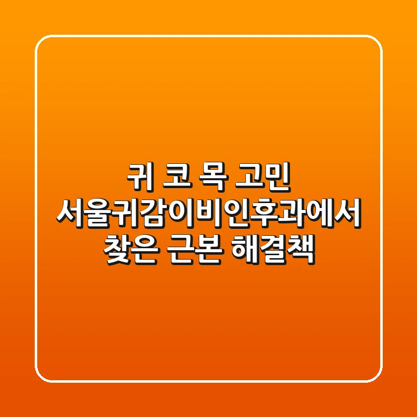 귀, 코, 목 고민? 서울귀감이비인후과에서 찾은 근본 해결책
