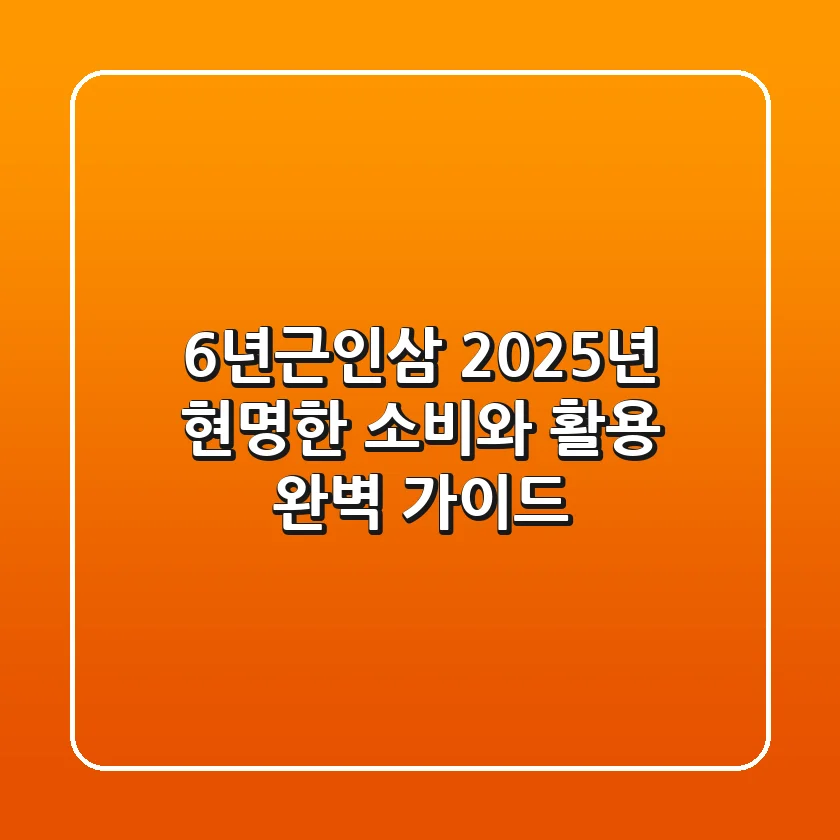 6년근인삼, 2025년 현명한 소비와 활용 완벽 가이드