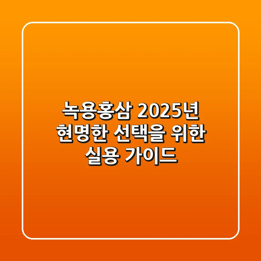 녹용홍삼, 2025년 현명한 선택을 위한 실용 가이드