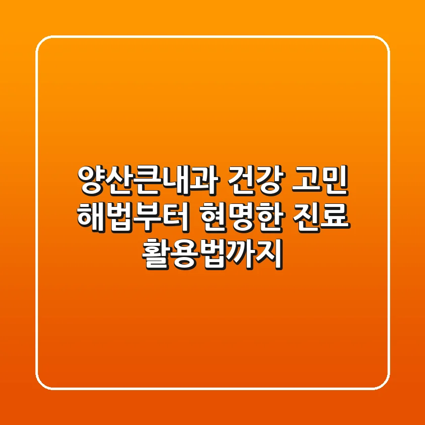 양산큰내과, 건강 고민 해법부터 현명한 진료 활용법까지