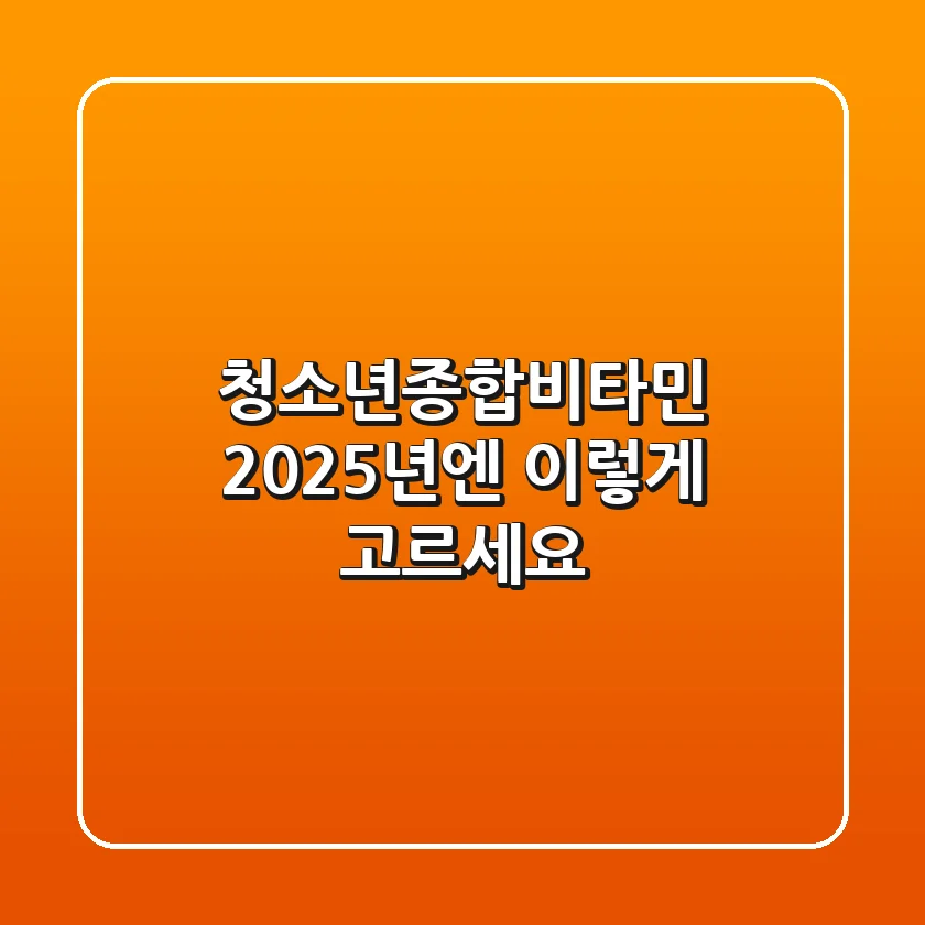 청소년종합비타민, 2025년엔 이렇게 고르세요!