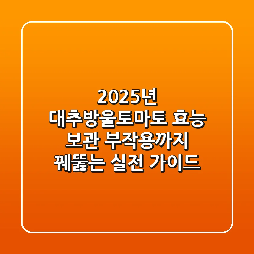 2025년 대추방울토마토: 효능, 보관, 부작용까지 꿰뚫는 실전 가이드