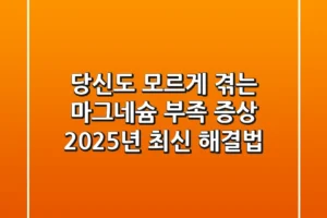 당신도 모르게 겪는 마그네슘 부족 증상, 2025년 최신 해결법