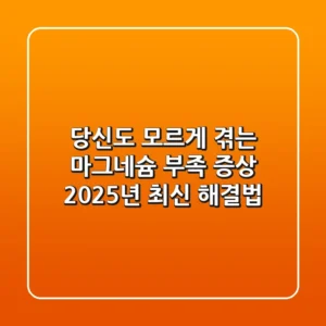 당신도 모르게 겪는 마그네슘 부족 증상, 2025년 최신 해결법