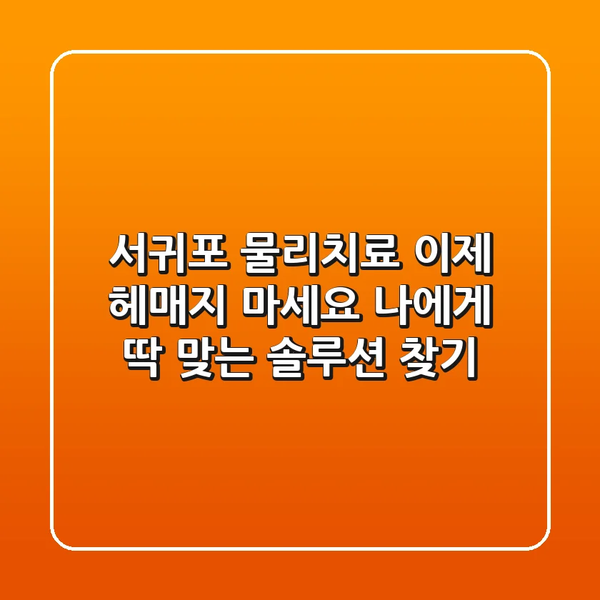 서귀포 물리치료, 이제 헤매지 마세요! 나에게 딱 맞는 솔루션 찾기