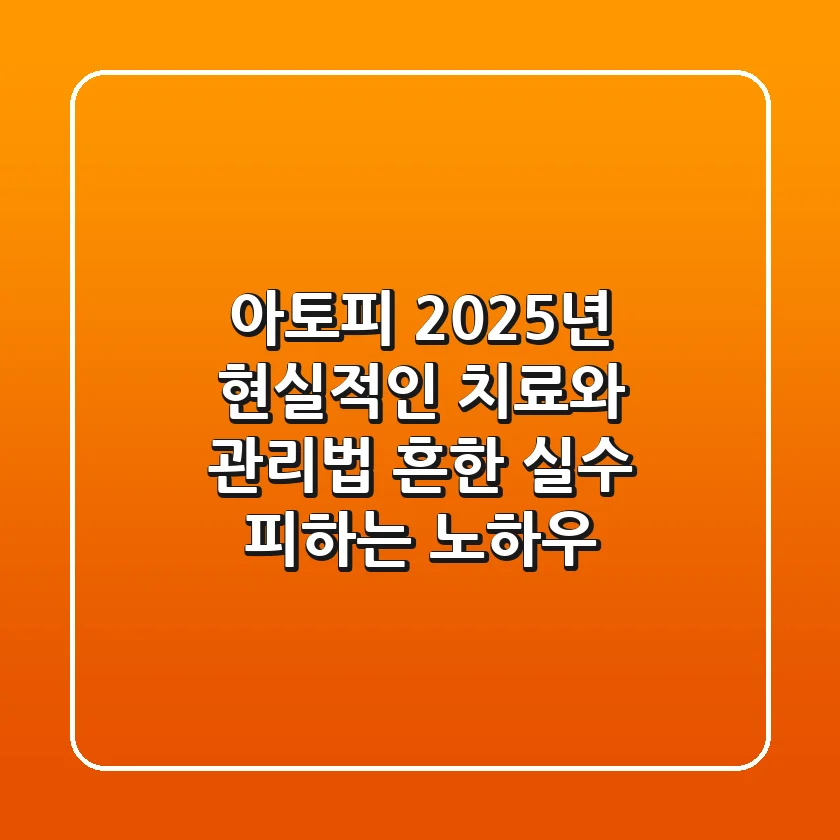 아토피, 2025년 현실적인 치료와 관리법: 흔한 실수 피하는 노하우