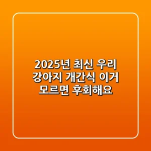 2025년 최신! 우리 강아지 개간식, 이거 모르면 후회해요