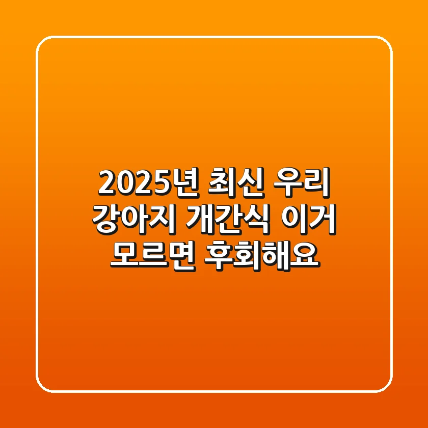2025년 최신! 우리 강아지 개간식, 이거 모르면 후회해요