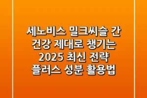 세노비스 밀크씨슬, 간 건강 제대로 챙기는 2025 최신 전략 (+플러스 성분 활용법)