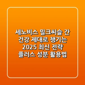 세노비스 밀크씨슬, 간 건강 제대로 챙기는 2025 최신 전략 (+플러스 성분 활용법)