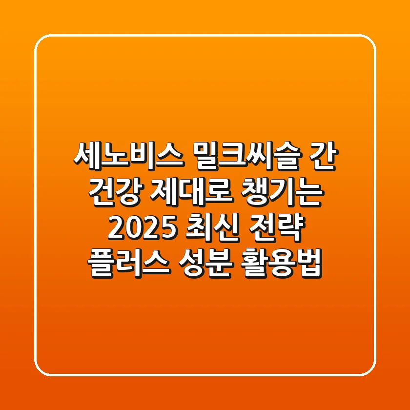세노비스 밀크씨슬, 간 건강 제대로 챙기는 2025 최신 전략 (+플러스 성분 활용법)