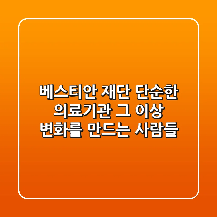 베스티안 재단: 단순한 의료기관 그 이상, 변화를 만드는 사람들
