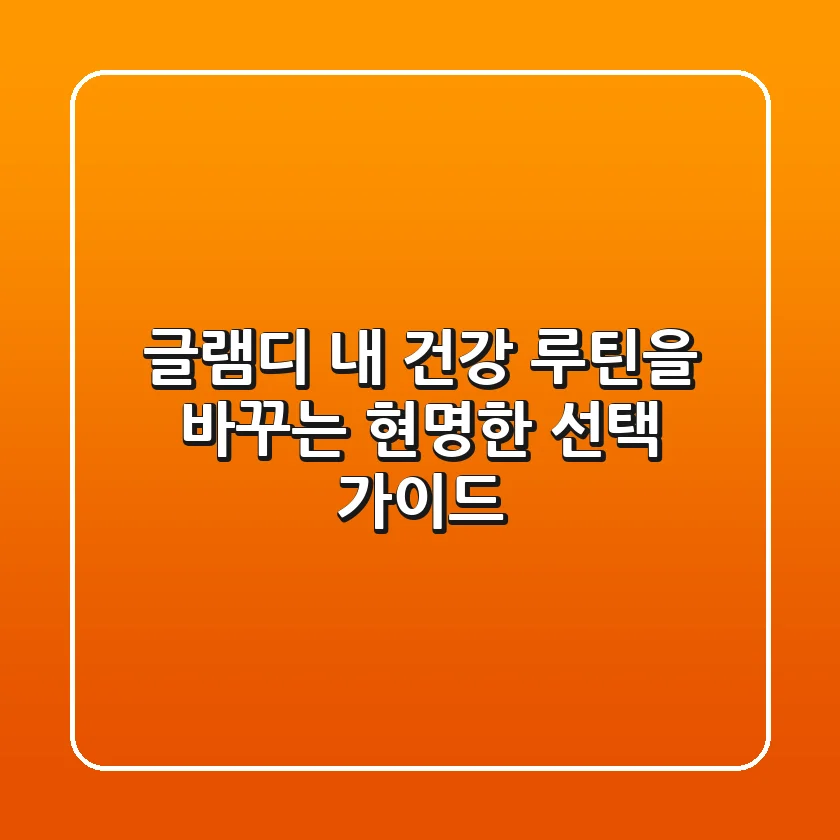 글램디, 내 건강 루틴을 바꾸는 현명한 선택 가이드