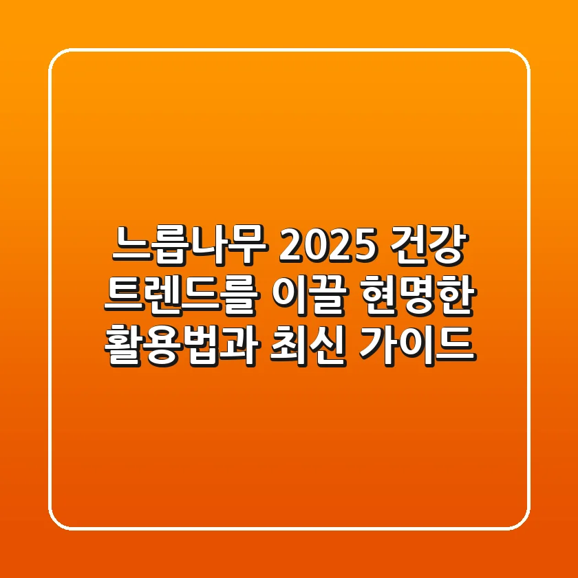 느릅나무: 2025 건강 트렌드를 이끌 현명한 활용법과 최신 가이드