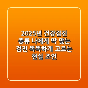 2025년 건강검진 종류: 나에게 딱 맞는 검진, 똑똑하게 고르는 현실 조언