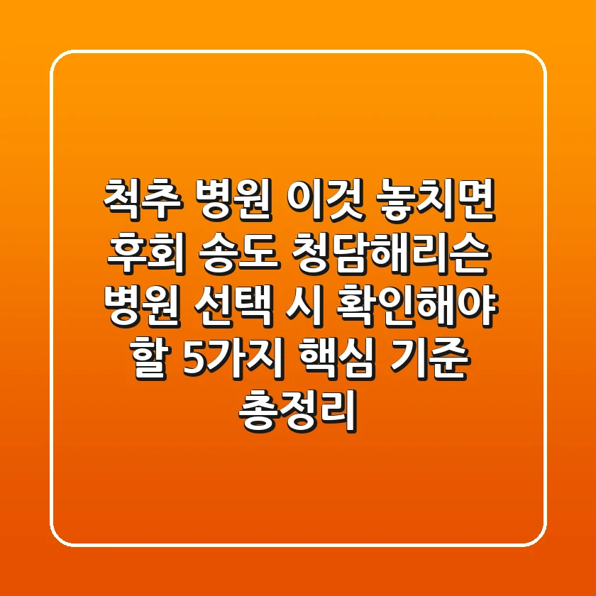 "척추 병원, 이것 놓치면 후회", 송도 청담해리슨 병원 선택 시 확인해야 할 5가지 핵심 기준 총정리