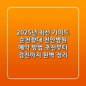 "2025년 최신 가이드", 순천향대 천안병원 예약 방법: 초진부터 검진까지 완벽 정리