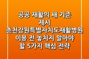 “공공 재활의 새 기준 제시”, 춘천강원특별자치도재활병원 이용 전 놓치지 말아야 할 5가지 핵심 전략
