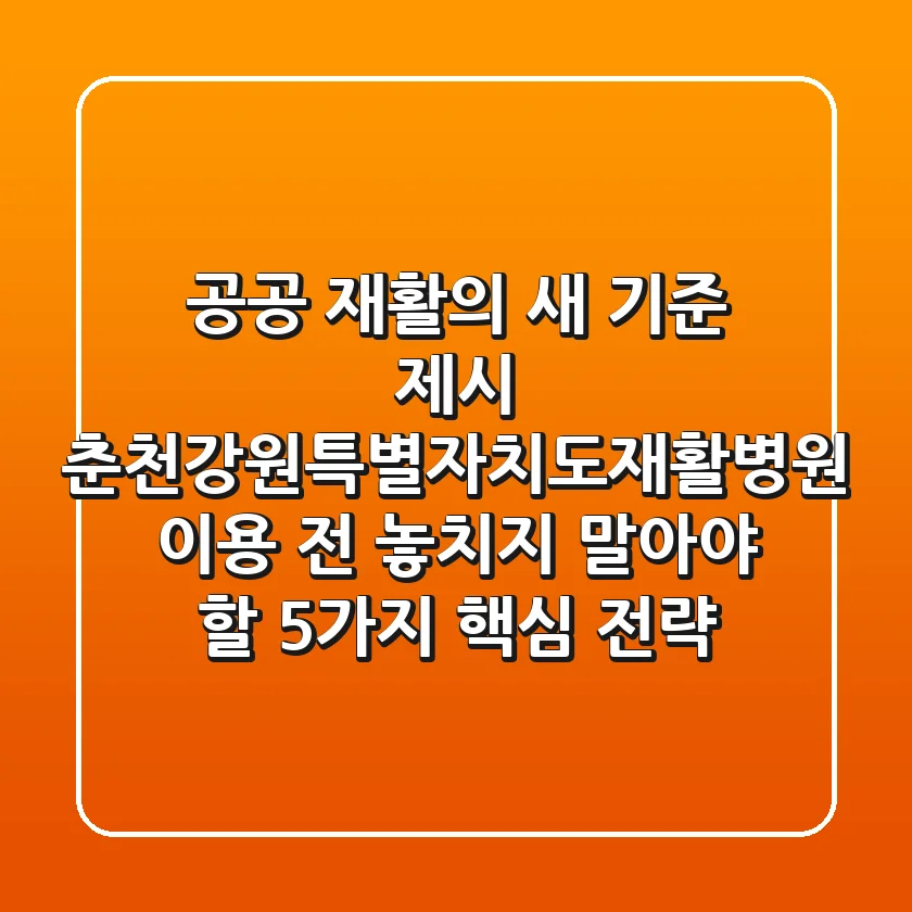 "공공 재활의 새 기준 제시", 춘천강원특별자치도재활병원 이용 전 놓치지 말아야 할 5가지 핵심 전략