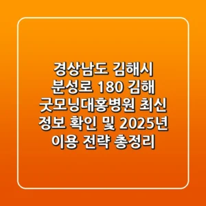"경상남도 김해시 분성로 180", 김해 굿모닝대홍병원 최신 정보 확인 및 2025년 이용 전략 총정리