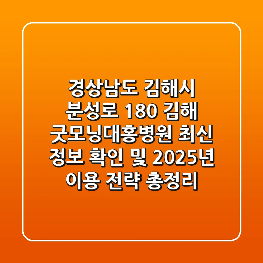 "경상남도 김해시 분성로 180", 김해 굿모닝대홍병원 최신 정보 확인 및 2025년 이용 전략 총정리