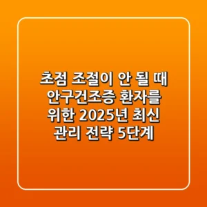 "초점 조절이 안 될 때", 안구건조증 환자를 위한 2025년 최신 관리 전략 5단계