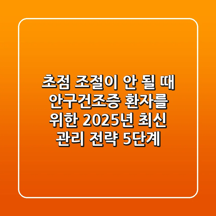 "초점 조절이 안 될 때", 안구건조증 환자를 위한 2025년 최신 관리 전략 5단계