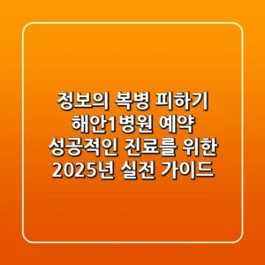 "정보의 복병 피하기", 해안1병원 예약, 성공적인 진료를 위한 2025년 실전 가이드