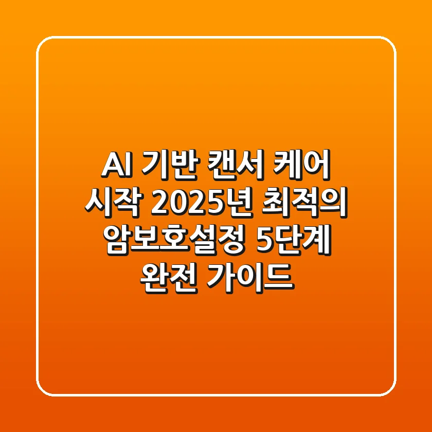 "AI 기반 캔서 케어 시작", 2025년 최적의 암보호설정 5단계 완전 가이드