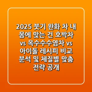"2025 붓기 완화 차, 내 몸에 맞는 건?" 호박차 vs 옥수수수염차 vs 아이돌 레시피 비교 분석 및 체질별 맞춤 전략 공개