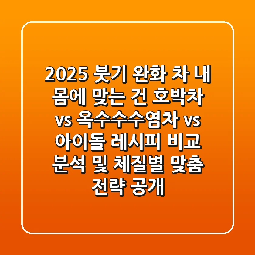 "2025 붓기 완화 차, 내 몸에 맞는 건?" 호박차 vs 옥수수수염차 vs 아이돌 레시피 비교 분석 및 체질별 맞춤 전략 공개