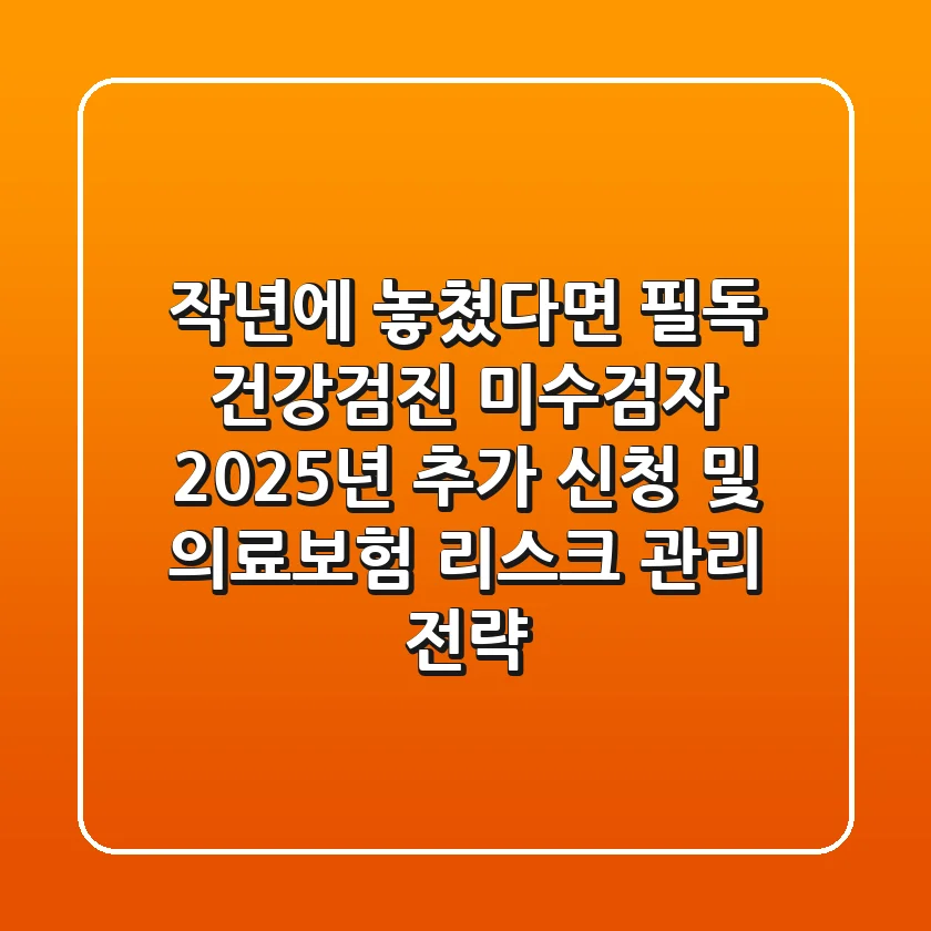 "작년에 놓쳤다면 필독", 건강검진 미수검자 2025년 추가 신청 및 의료보험 리스크 관리 전략