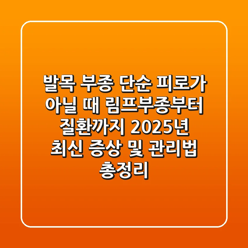 "발목 부종, 단순 피로가 아닐 때", 림프부종부터 질환까지 2025년 최신 증상 및 관리법 총정리