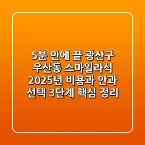 "5분 만에 끝?", 광산구 우산동 스마일라식 2025년 비용과 안과 선택 3단계 핵심 정리