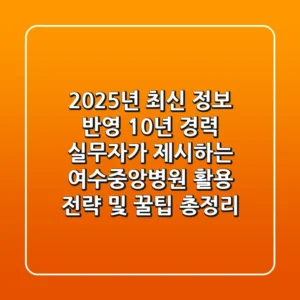 "2025년 최신 정보 반영", 10년 경력 실무자가 제시하는 여수중앙병원 활용 전략 및 꿀팁 총정리