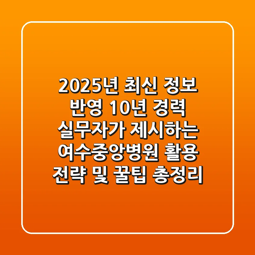 "2025년 최신 정보 반영", 10년 경력 실무자가 제시하는 여수중앙병원 활용 전략 및 꿀팁 총정리